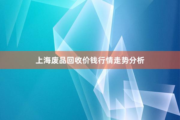 上海废品回收价钱行情走势分析