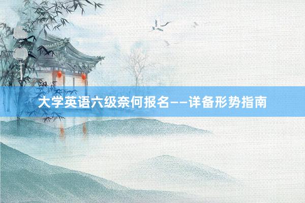 大学英语六级奈何报名——详备形势指南