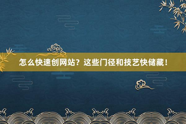 怎么快速创网站？这些门径和技艺快储藏！