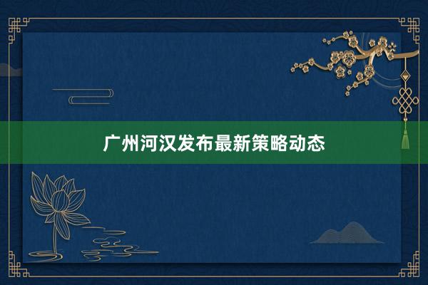 广州河汉发布最新策略动态