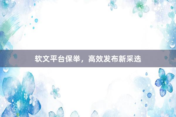 软文平台保举，高效发布新采选