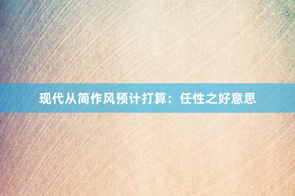 现代从简作风预计打算：任性之好意思