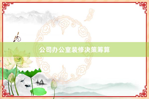 公司办公室装修决策筹算