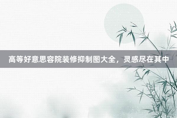 高等好意思容院装修抑制图大全，灵感尽在其中