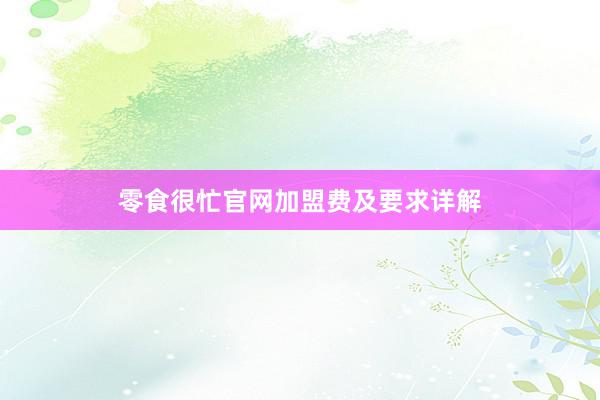 零食很忙官网加盟费及要求详解