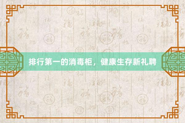 排行第一的消毒柜，健康生存新礼聘