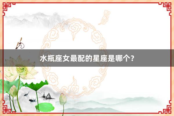 水瓶座女最配的星座是哪个？