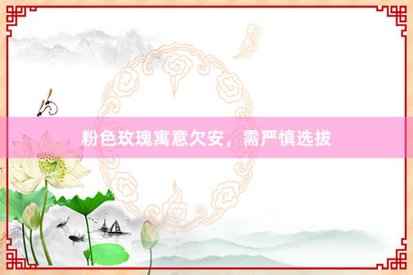 粉色玫瑰寓意欠安，需严慎选拔