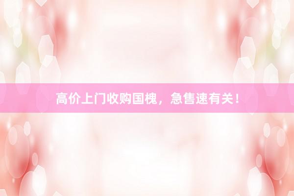 高价上门收购国槐，急售速有关！