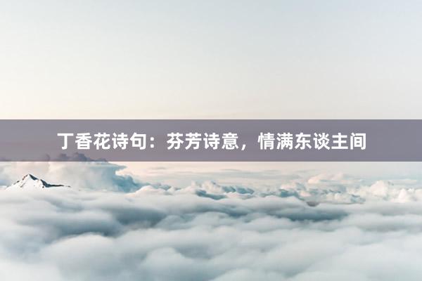丁香花诗句：芬芳诗意，情满东谈主间