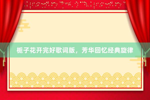 栀子花开完好歌词版，芳华回忆经典旋律