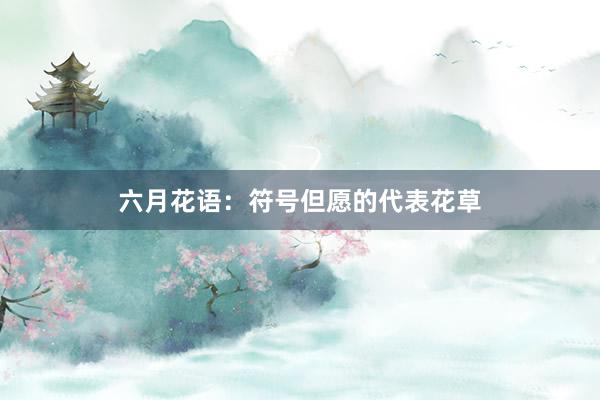 六月花语：符号但愿的代表花草