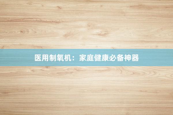 医用制氧机：家庭健康必备神器